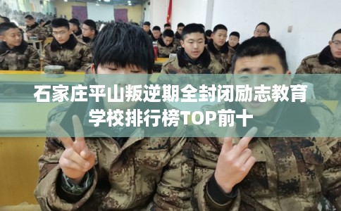 石家庄平山叛逆期全封闭励志教育学校排行榜TOP前十