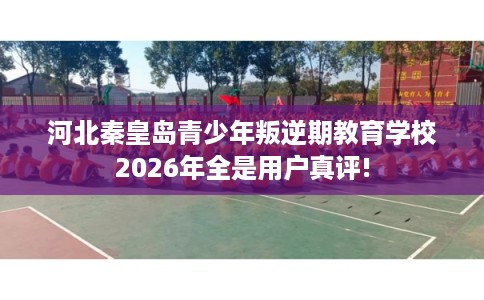 河北秦皇岛青少年叛逆期教育学校2026年全是用户真评! 河北秦皇岛青少年叛逆期教育学校2026年全是用户真评!