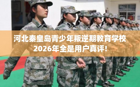 河北秦皇岛青少年叛逆期教育学校2026年全是用户真评!