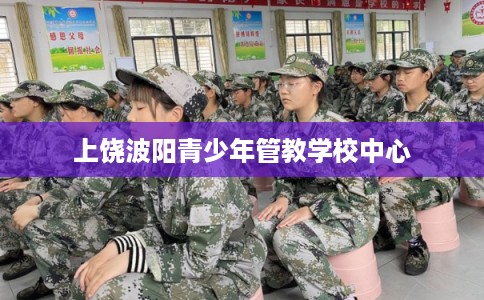 上饶波阳青少年管教学校中心 上饶波阳青少年管教学校中心
