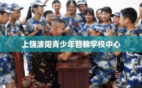 上饶波阳青少年管教学校中心 上饶波阳青少年管教学校中心
