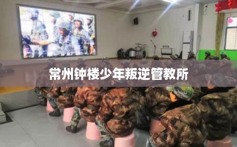 常州钟楼少年叛逆管教所 常州钟楼少年叛逆管教所