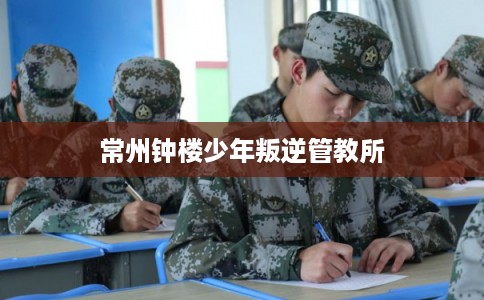 常州钟楼少年叛逆管教所