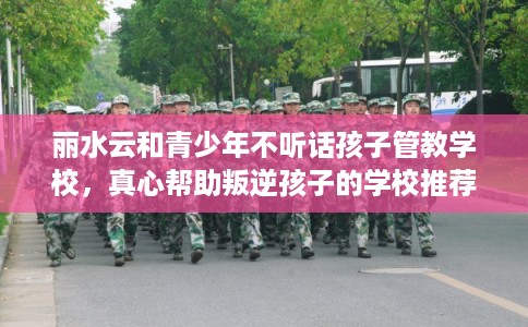 丽水云和青少年不听话孩子管教学校,真心帮助叛逆孩子的学校推荐! 丽水云和青少年不听话孩子管教学校,真心帮助叛逆孩子的学校推荐!