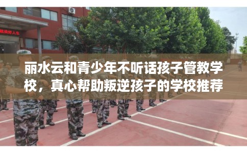 丽水云和青少年不听话孩子管教学校,真心帮助叛逆孩子的学校推荐! 丽水云和青少年不听话孩子管教学校,真心帮助叛逆孩子的学校推荐!
