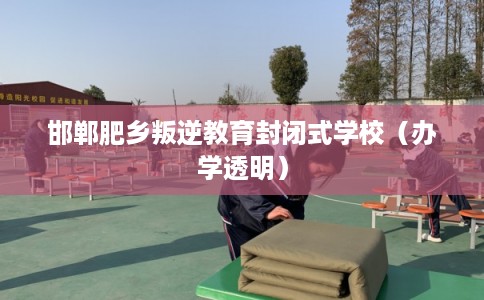 邯郸肥乡叛逆教育封闭式学校（办学透明）
