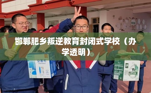 邯郸肥乡叛逆教育封闭式学校（办学透明）