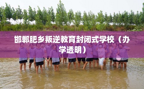 邯郸肥乡叛逆教育封闭式学校（办学透明）