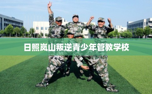 日照岚山叛逆青少年管教学校