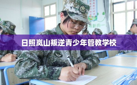 日照岚山叛逆青少年管教学校