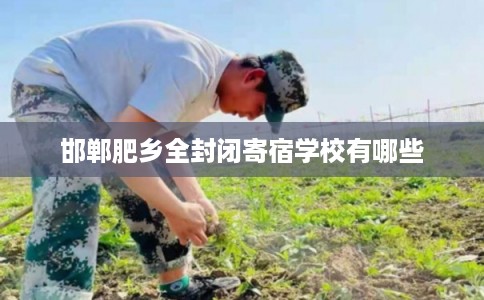 邯郸肥乡全封闭寄宿学校有哪些 邯郸肥乡全封闭寄宿学校有哪些