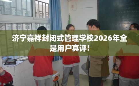 济宁嘉祥封闭式管理学校2026年全是用户真评! 济宁嘉祥封闭式管理学校2026年全是用户真评!