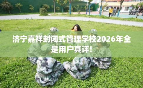 济宁嘉祥封闭式管理学校2026年全是用户真评! 济宁嘉祥封闭式管理学校2026年全是用户真评!