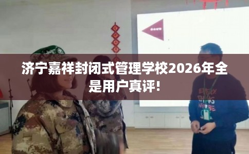 济宁嘉祥封闭式管理学校2026年全是用户真评! 济宁嘉祥封闭式管理学校2026年全是用户真评!