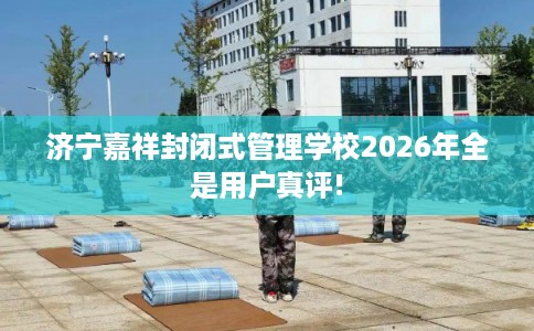 济宁嘉祥封闭式管理学校2026年全是用户真评!
