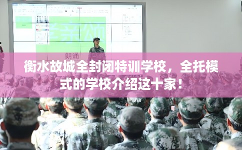 衡水故城全封闭特训学校，全托模式的学校介绍这十家！