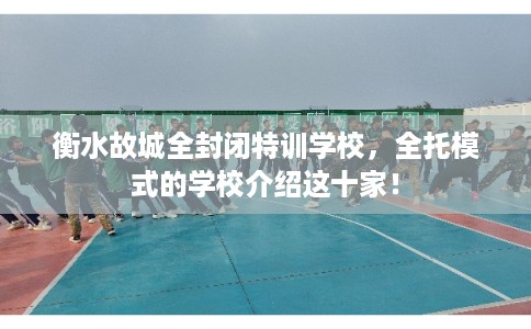 衡水故城全封闭特训学校，全托模式的学校介绍这十家！
