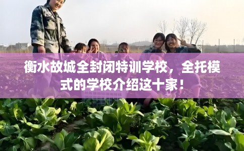 衡水故城全封闭特训学校，全托模式的学校介绍这十家！