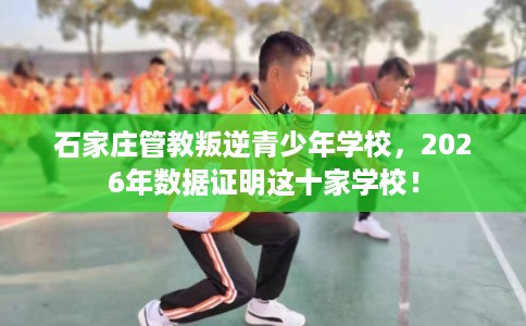石家庄管教叛逆青少年学校，2026年数据证明这十家学校！