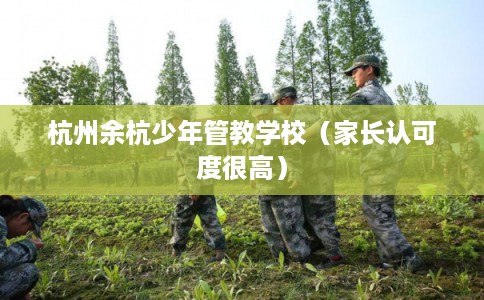 杭州余杭少年管教学校(家长认可度很高) 杭州余杭少年管教学校(家长认可度很高)