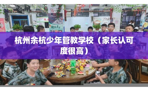 杭州余杭少年管教学校(家长认可度很高) 杭州余杭少年管教学校(家长认可度很高)