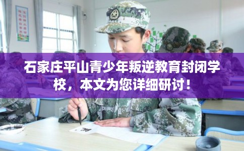石家庄平山青少年叛逆教育封闭学校，本文为您详细研讨！