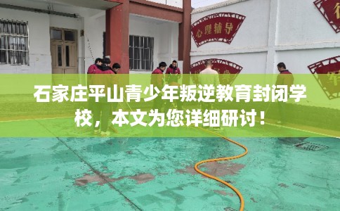 石家庄平山青少年叛逆教育封闭学校，本文为您详细研讨！