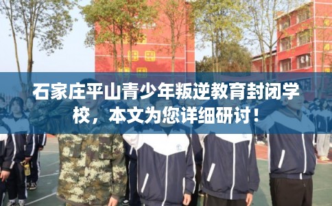 石家庄平山青少年叛逆教育封闭学校，本文为您详细研讨！