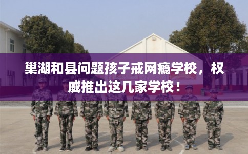 巢湖和县问题孩子戒网瘾学校，权威推出这几家学校！