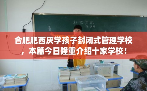 合肥肥西厌学孩子封闭式管理学校，本篇今日隆重介绍十家学校！