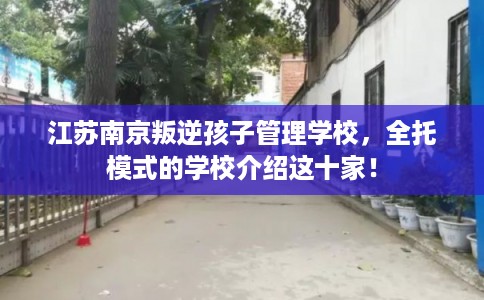 江苏南京叛逆孩子管理学校，全托模式的学校介绍这十家！