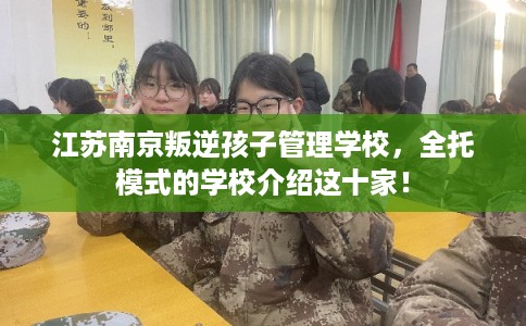 江苏南京叛逆孩子管理学校，全托模式的学校介绍这十家！