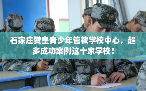 石家庄赞皇青少年管教学校中心,超多成功案例这十家学校! 石家庄赞皇青少年管教学校中心,超多成功案例这十家学校!