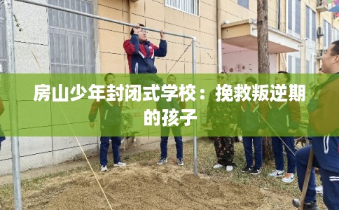 房山少年封闭式学校：挽救叛逆期的孩子