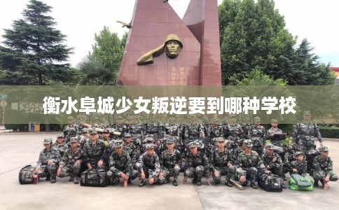 衡水阜城少女叛逆要到哪种学校