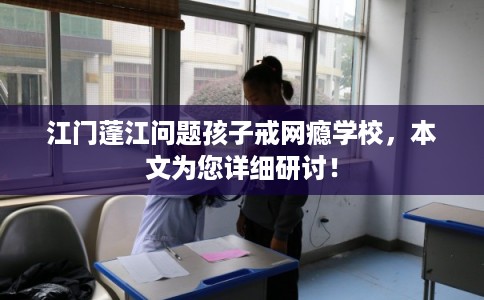 江门蓬江问题孩子戒网瘾学校,本文为您详细研讨! 江门蓬江问题孩子戒网瘾学校,本文为您详细研讨!