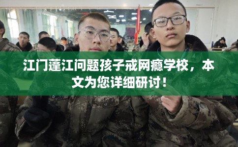 江门蓬江问题孩子戒网瘾学校，本文为您详细研讨！