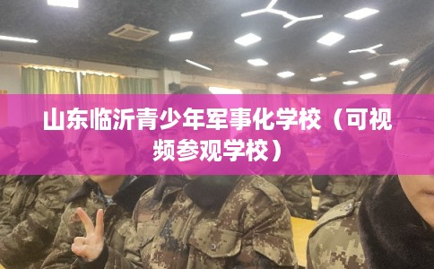 山东临沂青少年军事化学校（可视频参观学校）