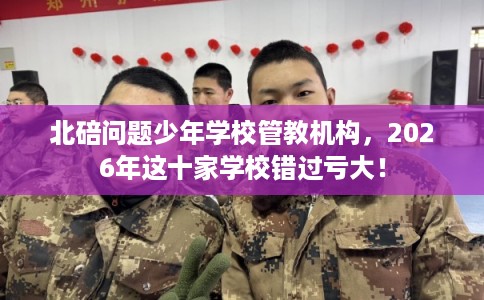 北碚问题少年学校管教机构，2026年这十家学校错过亏大！