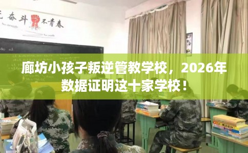 廊坊小孩子叛逆管教学校,2026年数据证明这十家学校! 廊坊小孩子叛逆管教学校,2026年数据证明这十家学校!