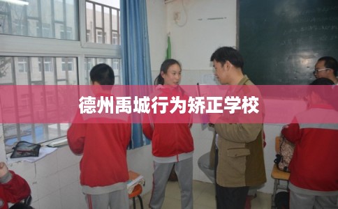 德州禹城行为矫正学校