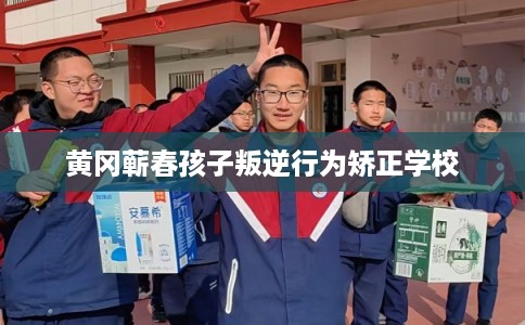 黄冈蕲春孩子叛逆行为矫正学校