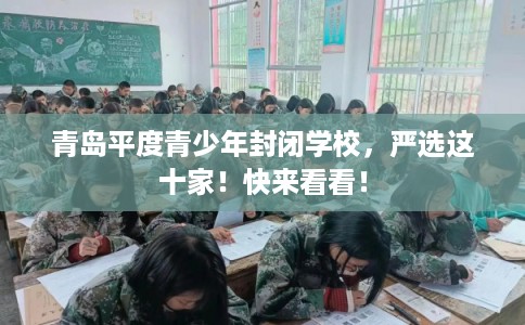 青岛平度青少年封闭学校，严选这十家！快来看看！