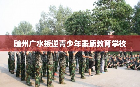 随州广水叛逆青少年素质教育学校