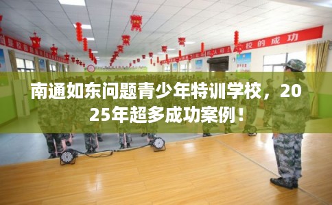 南通如东问题青少年特训学校，2025年超多成功案例！