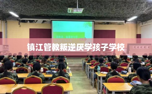 镇江管教叛逆厌学孩子学校