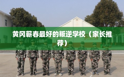 黄冈蕲春最好的叛逆学校(家长推荐) 黄冈蕲春最好的叛逆学校(家长推荐)