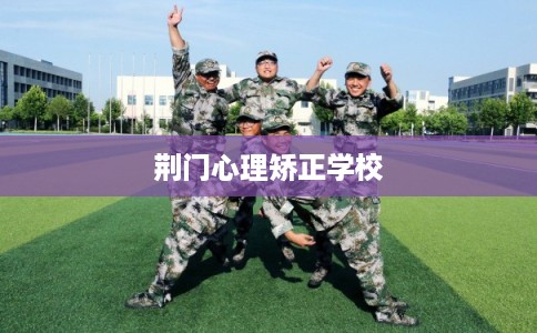 荆门心理矫正学校 荆门心理矫正学校