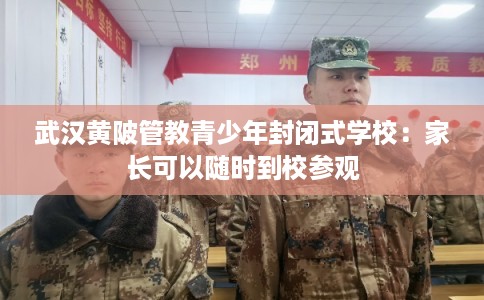 武汉黄陂管教青少年封闭式学校:家长可以随时到校参观 武汉黄陂管教青少年封闭式学校:家长可以随时到校参观