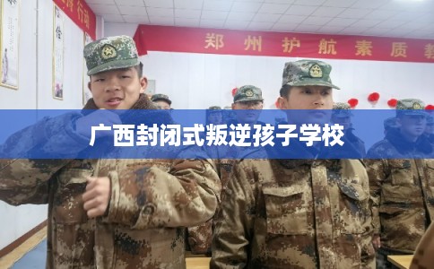 广西封闭式叛逆孩子学校
